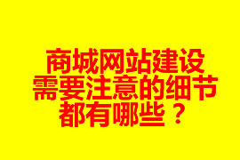 商城網(wǎng)站建設(shè)需要注意的細(xì)節(jié)都有哪些？